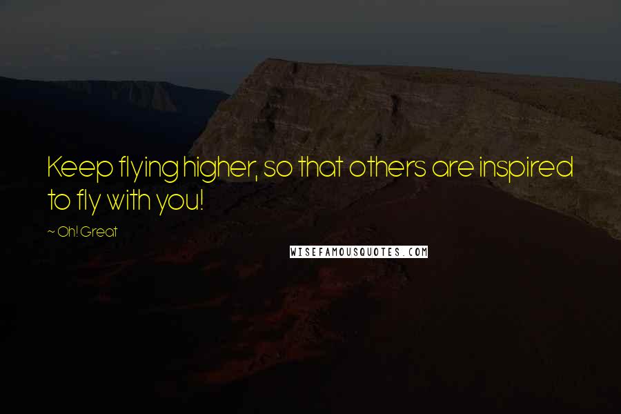 Oh! Great Quotes: Keep flying higher, so that others are inspired to fly with you!