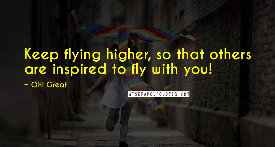 Oh! Great Quotes: Keep flying higher, so that others are inspired to fly with you!