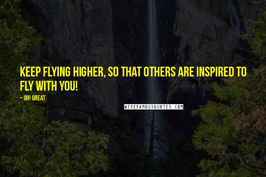 Oh! Great Quotes: Keep flying higher, so that others are inspired to fly with you!