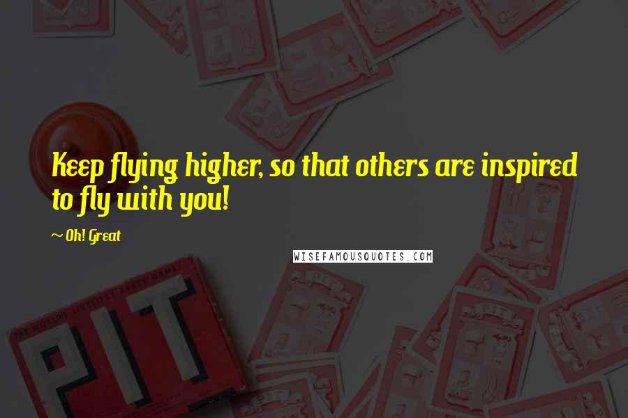 Oh! Great Quotes: Keep flying higher, so that others are inspired to fly with you!