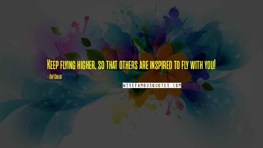 Oh! Great Quotes: Keep flying higher, so that others are inspired to fly with you!