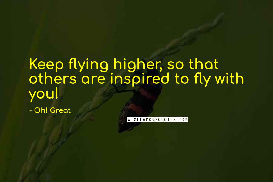 Oh! Great Quotes: Keep flying higher, so that others are inspired to fly with you!