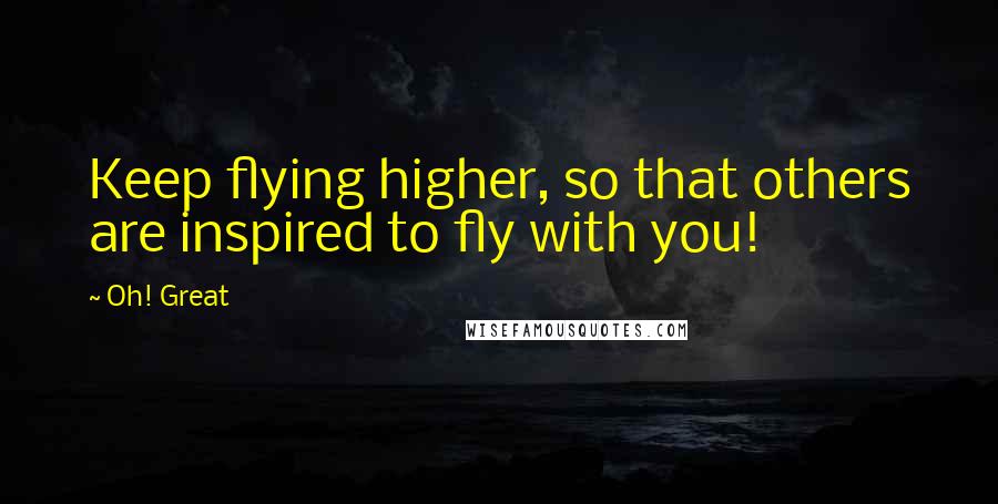 Oh! Great Quotes: Keep flying higher, so that others are inspired to fly with you!