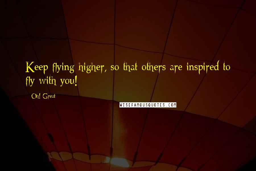 Oh! Great Quotes: Keep flying higher, so that others are inspired to fly with you!