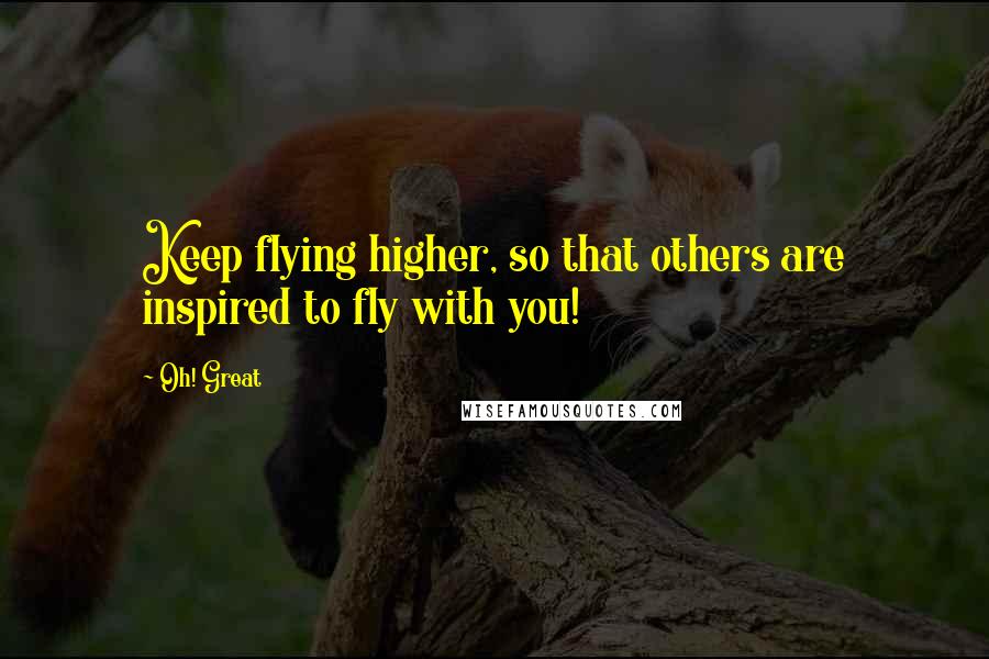 Oh! Great Quotes: Keep flying higher, so that others are inspired to fly with you!