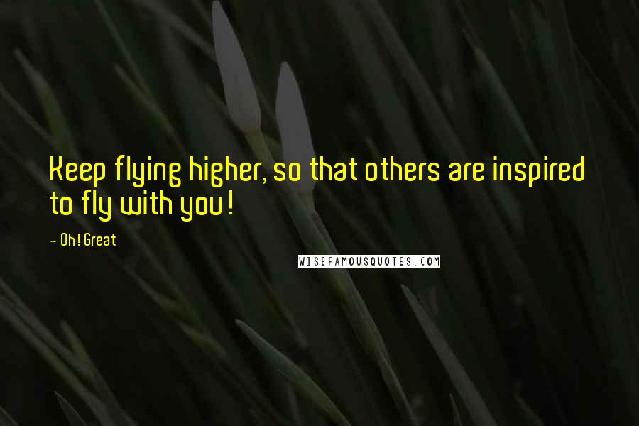 Oh! Great Quotes: Keep flying higher, so that others are inspired to fly with you!