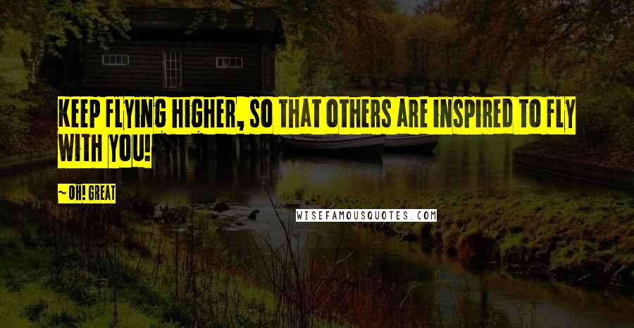 Oh! Great Quotes: Keep flying higher, so that others are inspired to fly with you!