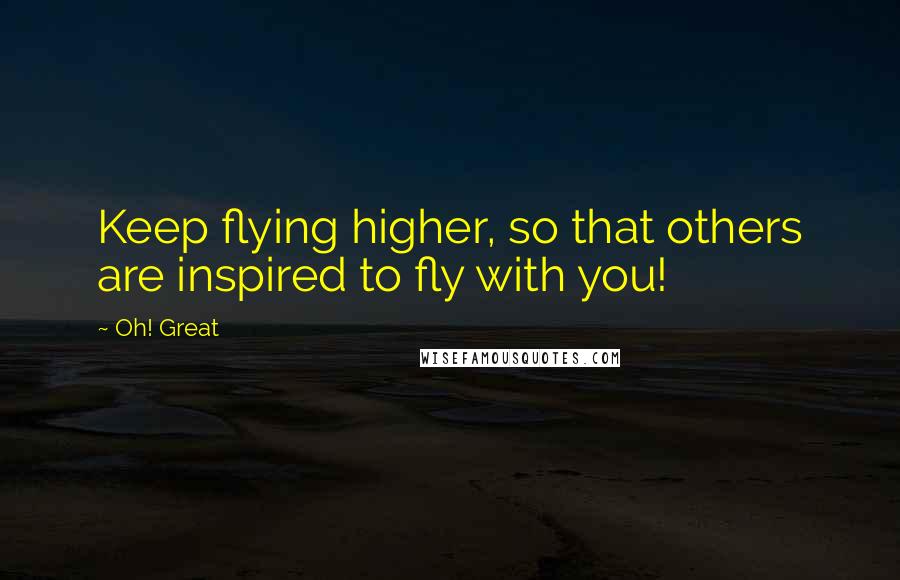 Oh! Great Quotes: Keep flying higher, so that others are inspired to fly with you!