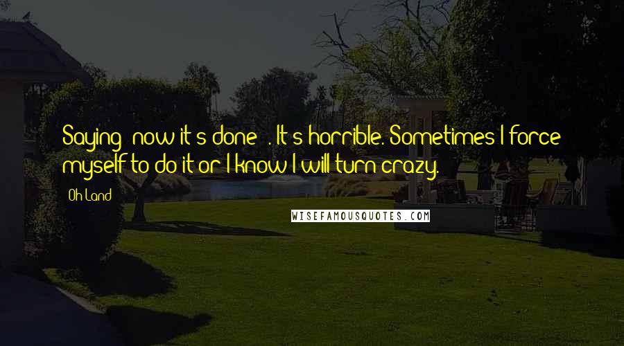 Oh Land Quotes: Saying "now it's done" . It's horrible. Sometimes I force myself to do it or I know I will turn crazy.