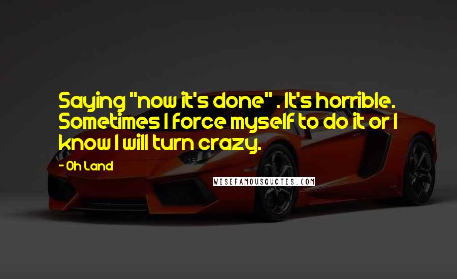 Oh Land Quotes: Saying "now it's done" . It's horrible. Sometimes I force myself to do it or I know I will turn crazy.