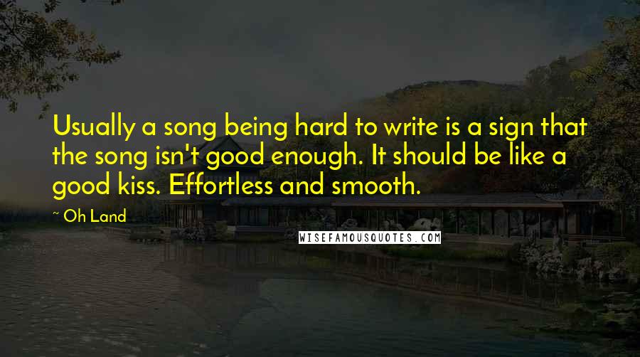 Oh Land Quotes: Usually a song being hard to write is a sign that the song isn't good enough. It should be like a good kiss. Effortless and smooth.