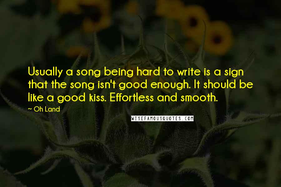Oh Land Quotes: Usually a song being hard to write is a sign that the song isn't good enough. It should be like a good kiss. Effortless and smooth.