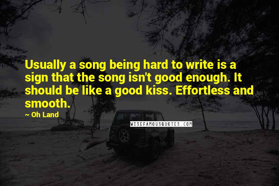 Oh Land Quotes: Usually a song being hard to write is a sign that the song isn't good enough. It should be like a good kiss. Effortless and smooth.