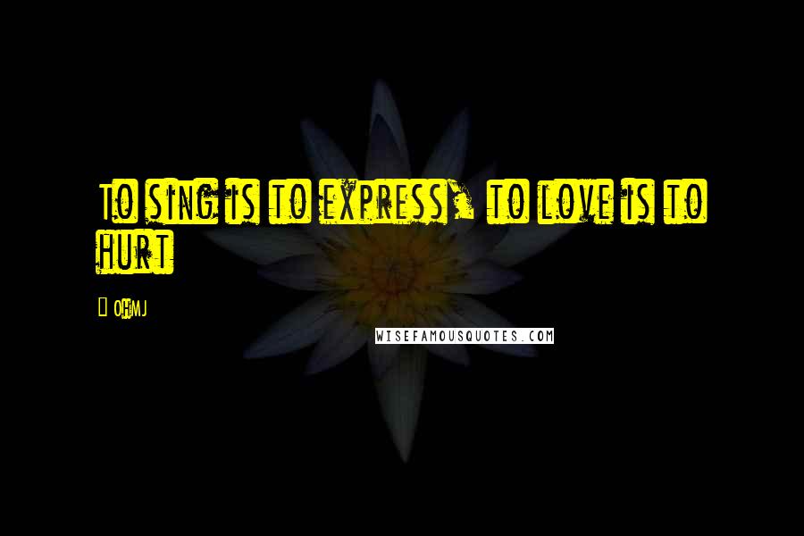 OhMJ Quotes: To sing is to express, to love is to hurt