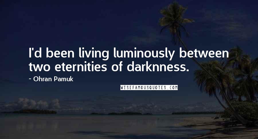 Ohran Pamuk Quotes: I'd been living luminously between two eternities of darknness.