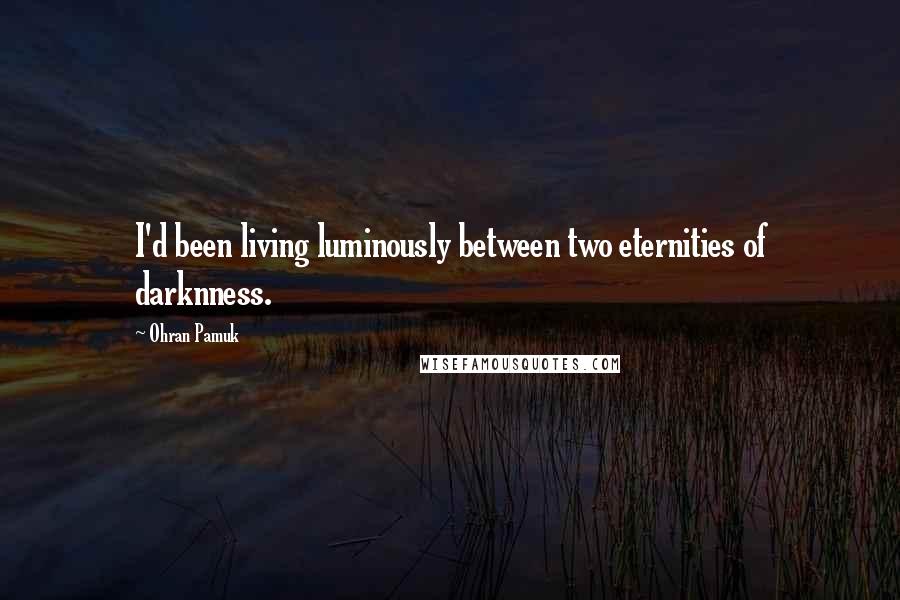 Ohran Pamuk Quotes: I'd been living luminously between two eternities of darknness.