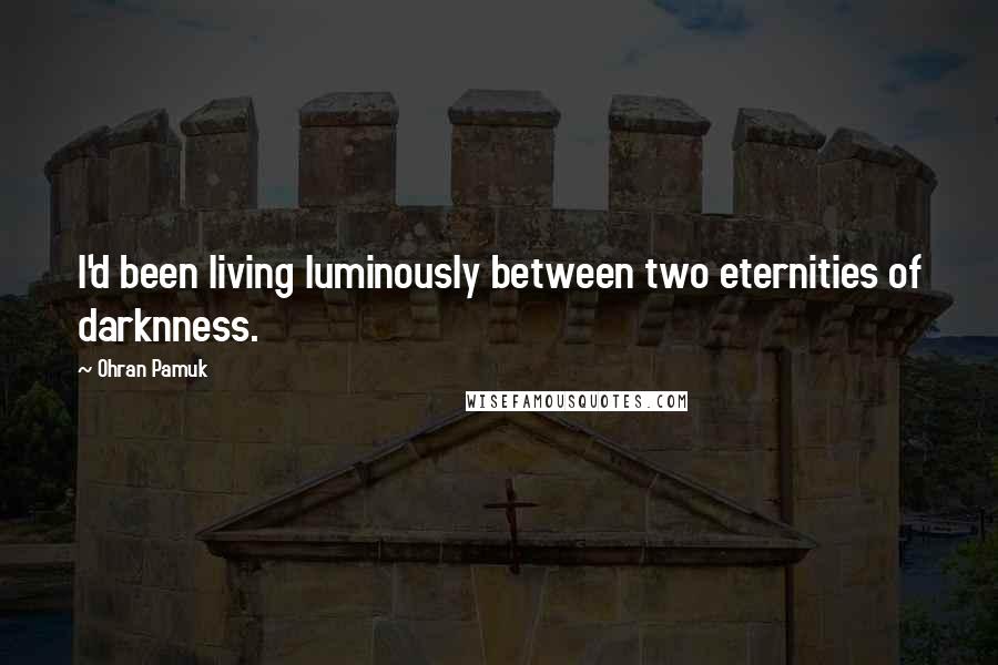 Ohran Pamuk Quotes: I'd been living luminously between two eternities of darknness.