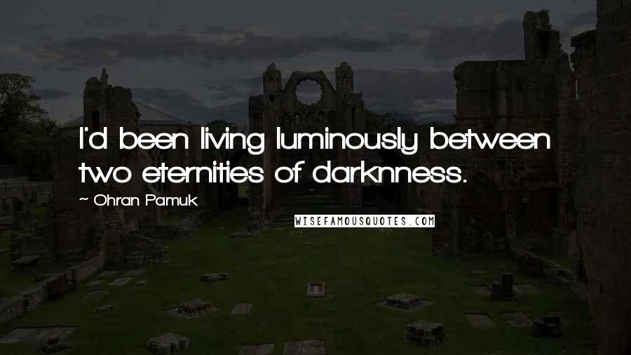 Ohran Pamuk Quotes: I'd been living luminously between two eternities of darknness.