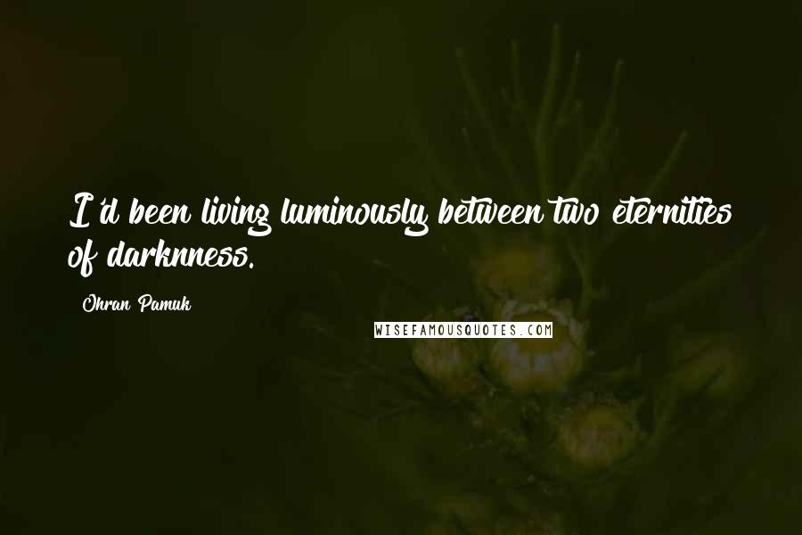 Ohran Pamuk Quotes: I'd been living luminously between two eternities of darknness.