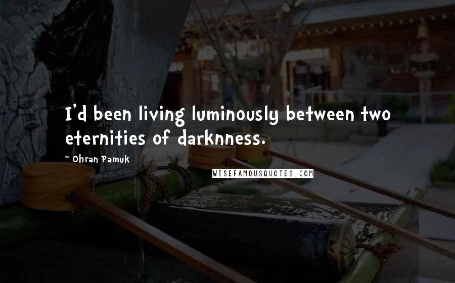 Ohran Pamuk Quotes: I'd been living luminously between two eternities of darknness.