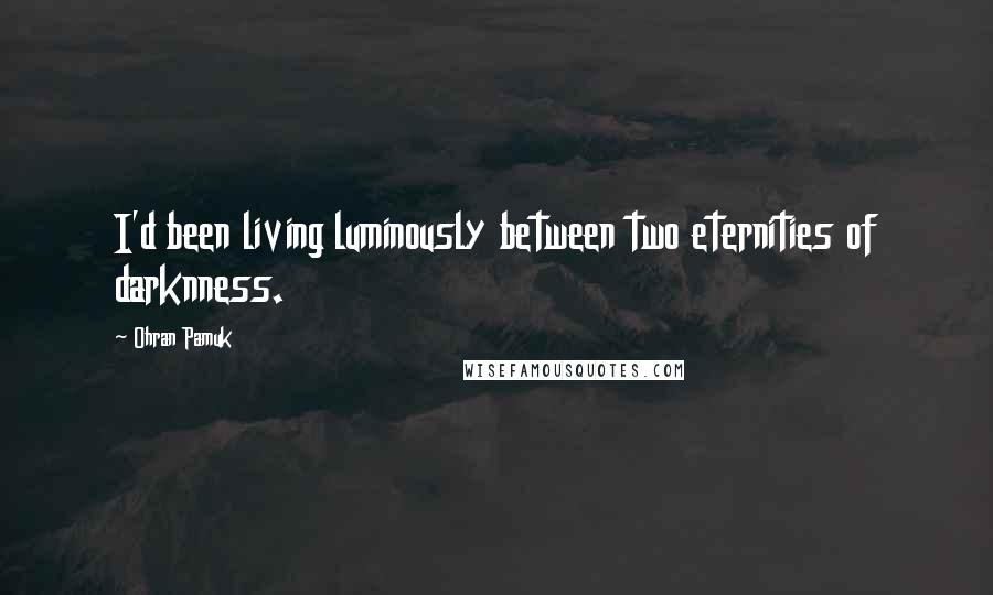 Ohran Pamuk Quotes: I'd been living luminously between two eternities of darknness.