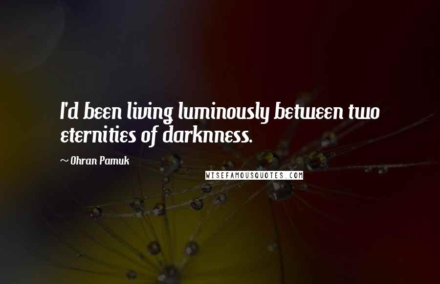 Ohran Pamuk Quotes: I'd been living luminously between two eternities of darknness.