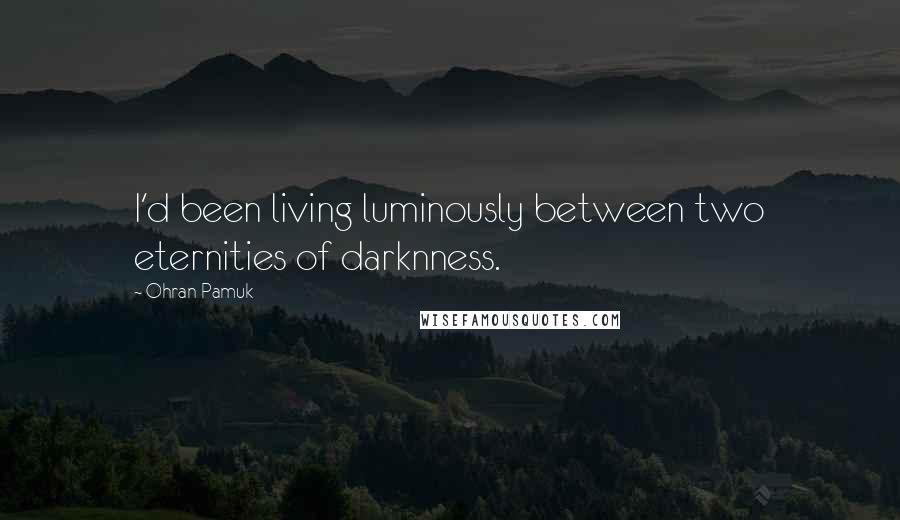 Ohran Pamuk Quotes: I'd been living luminously between two eternities of darknness.