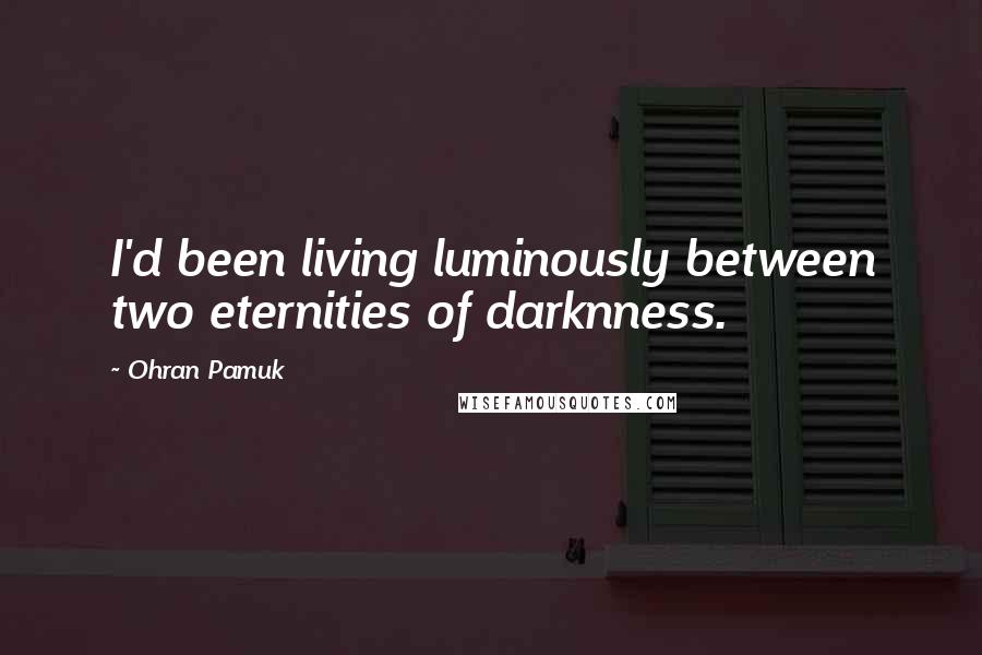 Ohran Pamuk Quotes: I'd been living luminously between two eternities of darknness.