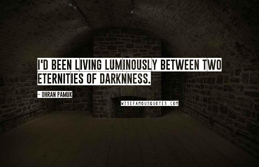 Ohran Pamuk Quotes: I'd been living luminously between two eternities of darknness.