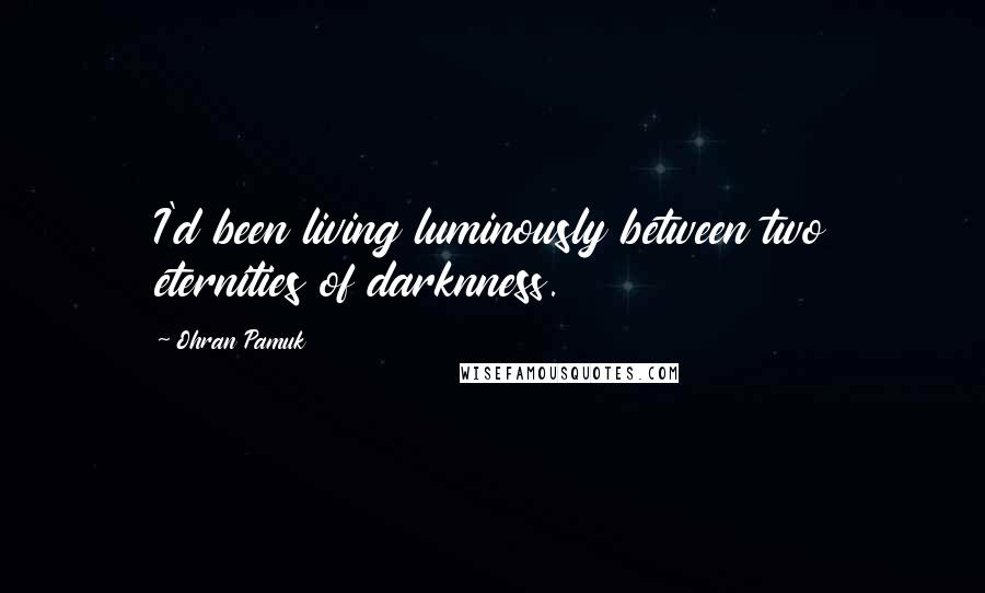 Ohran Pamuk Quotes: I'd been living luminously between two eternities of darknness.