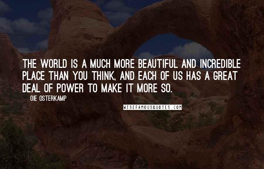 Oie Osterkamp Quotes: The world is a much more beautiful and incredible place than you think, and each of us has a great deal of power to make it more so.