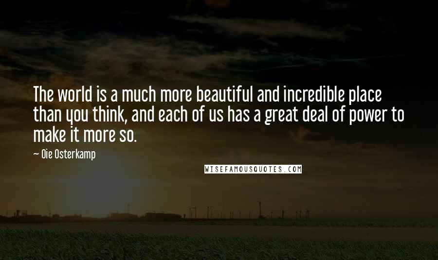 Oie Osterkamp Quotes: The world is a much more beautiful and incredible place than you think, and each of us has a great deal of power to make it more so.