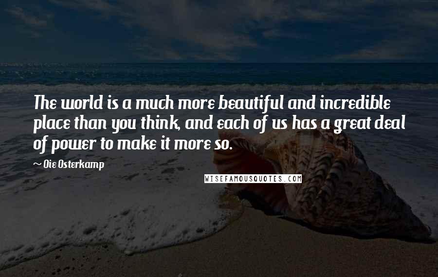 Oie Osterkamp Quotes: The world is a much more beautiful and incredible place than you think, and each of us has a great deal of power to make it more so.