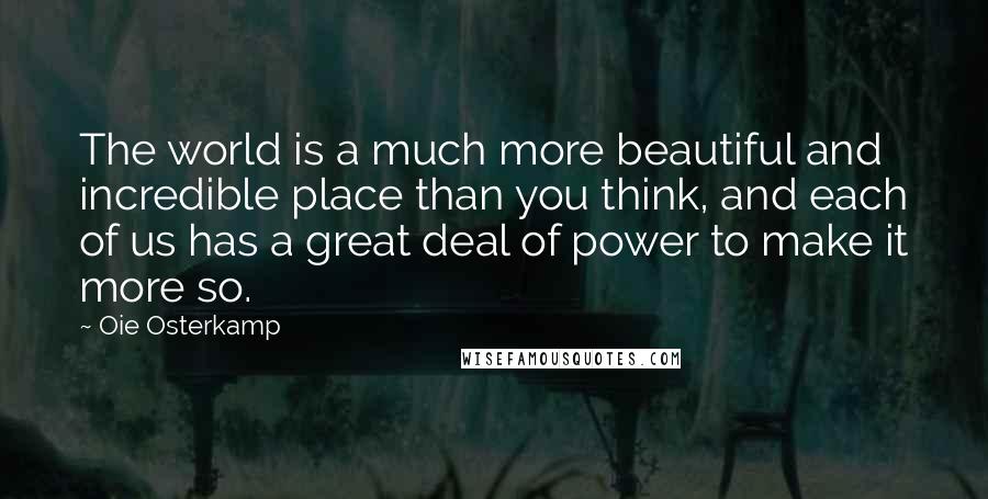 Oie Osterkamp Quotes: The world is a much more beautiful and incredible place than you think, and each of us has a great deal of power to make it more so.