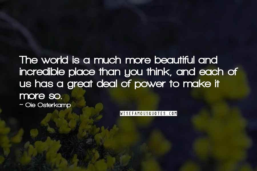 Oie Osterkamp Quotes: The world is a much more beautiful and incredible place than you think, and each of us has a great deal of power to make it more so.