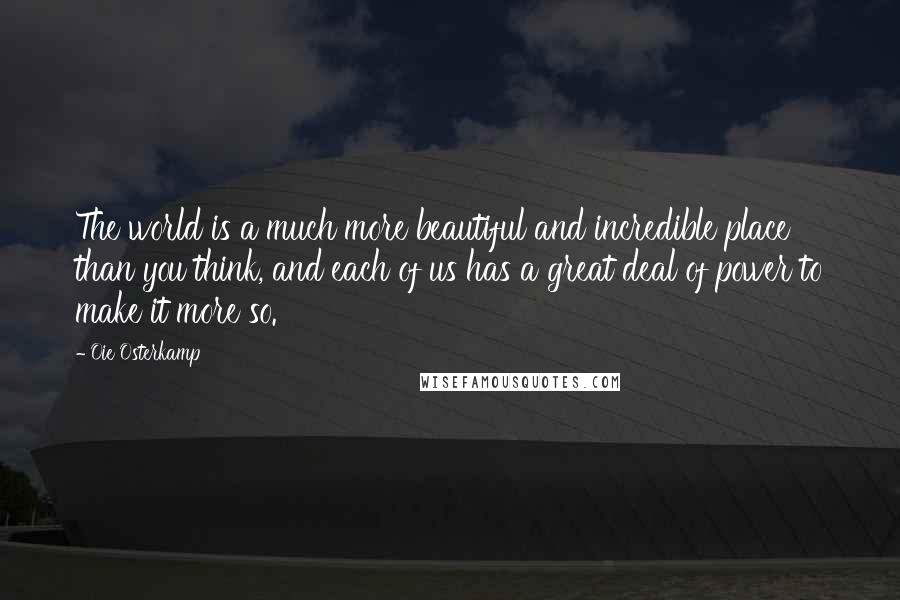 Oie Osterkamp Quotes: The world is a much more beautiful and incredible place than you think, and each of us has a great deal of power to make it more so.