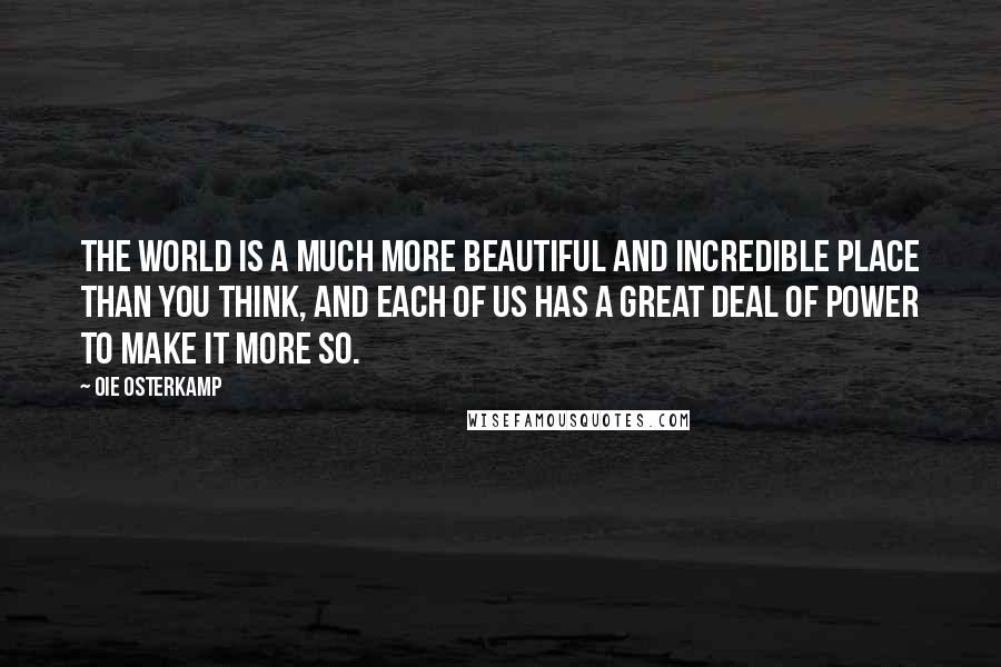 Oie Osterkamp Quotes: The world is a much more beautiful and incredible place than you think, and each of us has a great deal of power to make it more so.