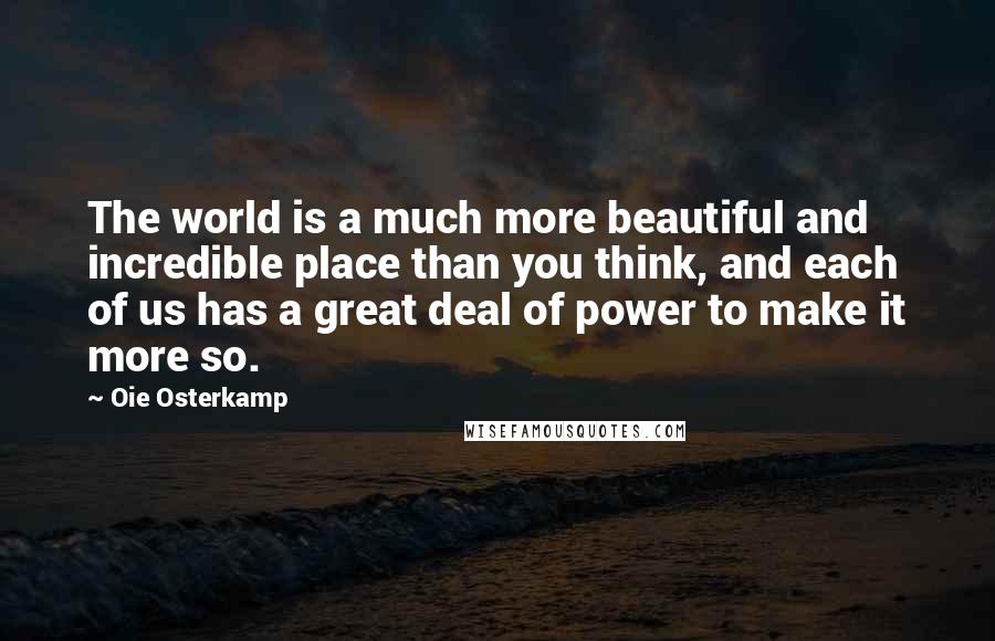 Oie Osterkamp Quotes: The world is a much more beautiful and incredible place than you think, and each of us has a great deal of power to make it more so.