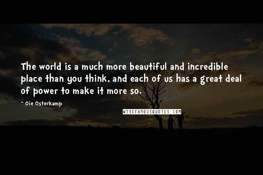 Oie Osterkamp Quotes: The world is a much more beautiful and incredible place than you think, and each of us has a great deal of power to make it more so.