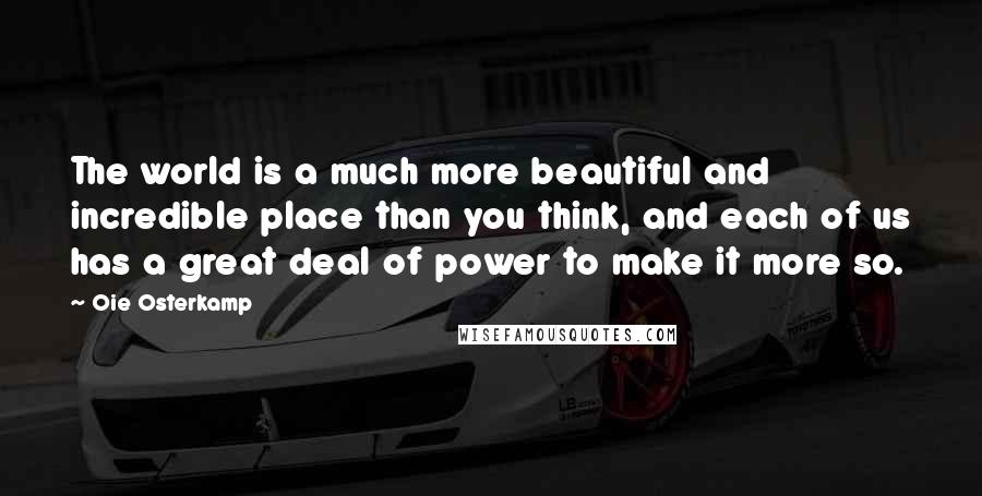 Oie Osterkamp Quotes: The world is a much more beautiful and incredible place than you think, and each of us has a great deal of power to make it more so.