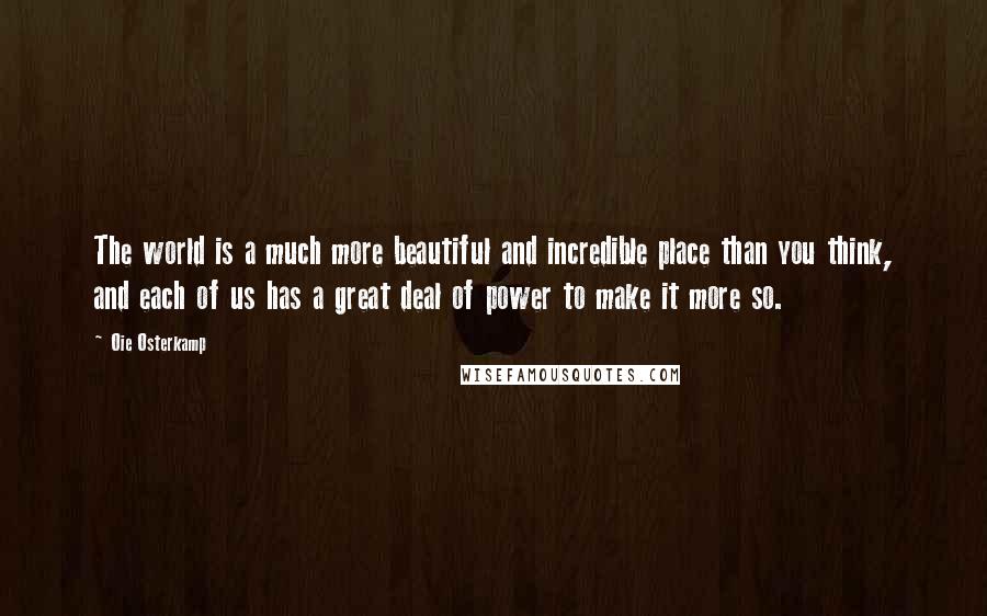 Oie Osterkamp Quotes: The world is a much more beautiful and incredible place than you think, and each of us has a great deal of power to make it more so.