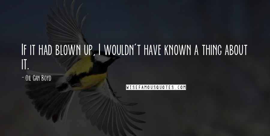 Oil Can Boyd Quotes: If it had blown up, I wouldn't have known a thing about it.