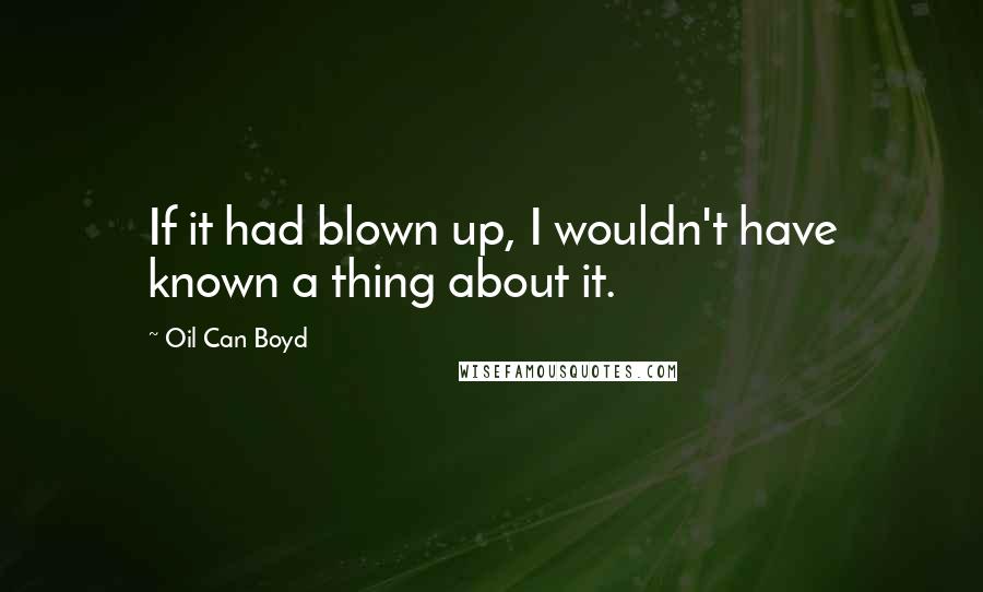 Oil Can Boyd Quotes: If it had blown up, I wouldn't have known a thing about it.