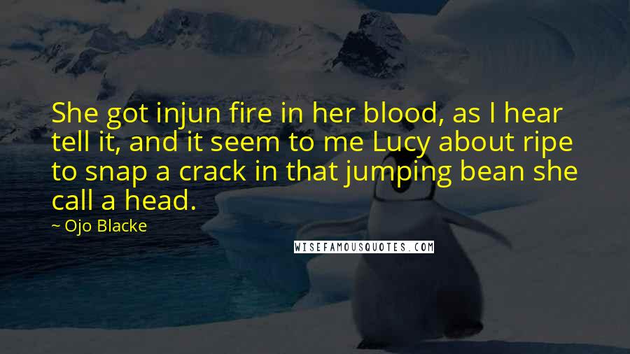 Ojo Blacke Quotes: She got injun fire in her blood, as I hear tell it, and it seem to me Lucy about ripe to snap a crack in that jumping bean she call a head.