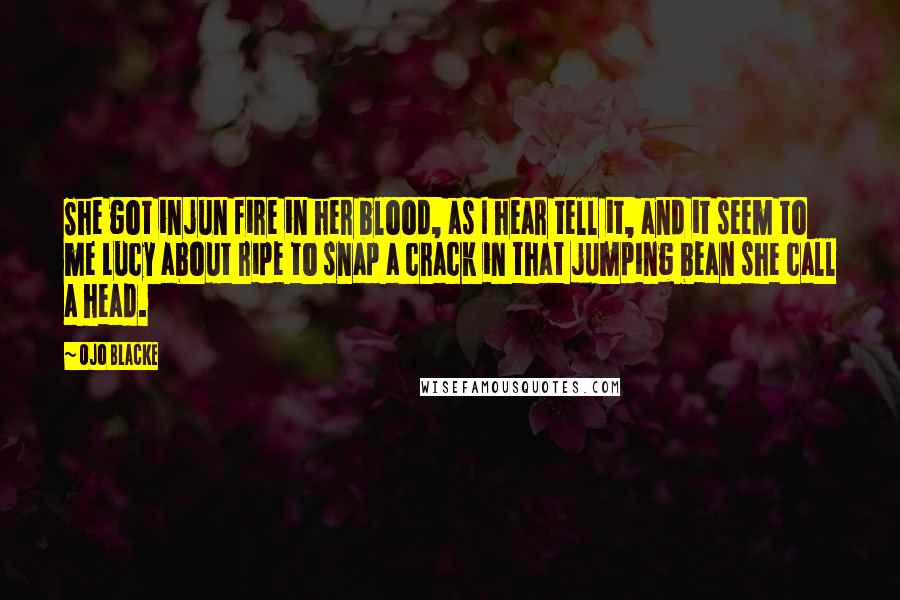 Ojo Blacke Quotes: She got injun fire in her blood, as I hear tell it, and it seem to me Lucy about ripe to snap a crack in that jumping bean she call a head.