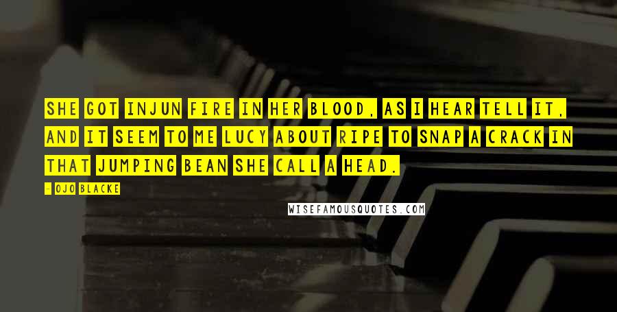 Ojo Blacke Quotes: She got injun fire in her blood, as I hear tell it, and it seem to me Lucy about ripe to snap a crack in that jumping bean she call a head.