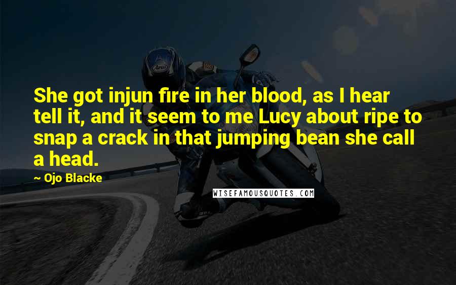 Ojo Blacke Quotes: She got injun fire in her blood, as I hear tell it, and it seem to me Lucy about ripe to snap a crack in that jumping bean she call a head.