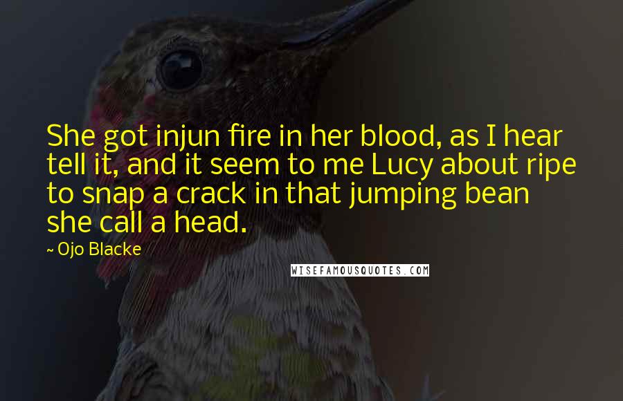 Ojo Blacke Quotes: She got injun fire in her blood, as I hear tell it, and it seem to me Lucy about ripe to snap a crack in that jumping bean she call a head.