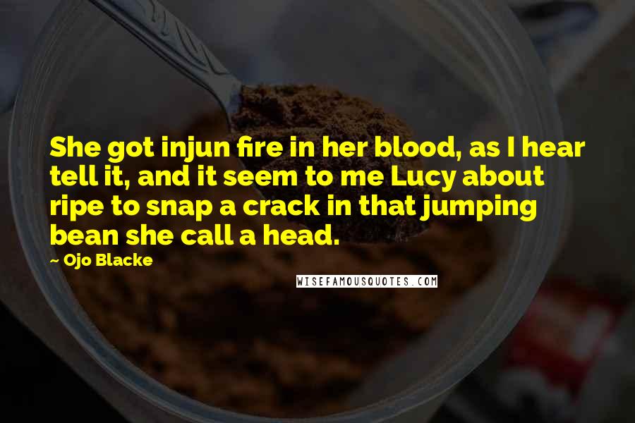 Ojo Blacke Quotes: She got injun fire in her blood, as I hear tell it, and it seem to me Lucy about ripe to snap a crack in that jumping bean she call a head.