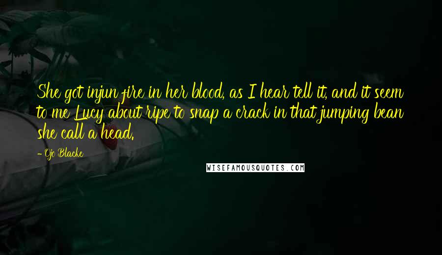 Ojo Blacke Quotes: She got injun fire in her blood, as I hear tell it, and it seem to me Lucy about ripe to snap a crack in that jumping bean she call a head.